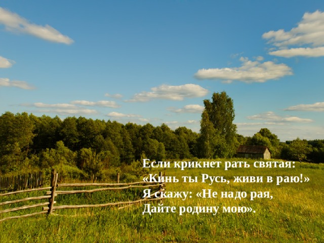 Если крикнет рать святая:  «Кинь ты Русь, живи в раю!»  Я скажу: «Не надо рая,  Дайте родину мою». 