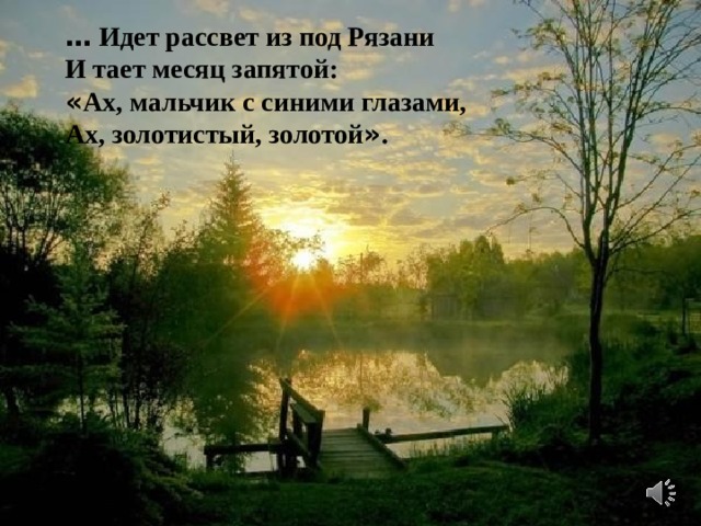 …  Идет рассвет из под Рязани И тает месяц запятой: « Ах, мальчик с синими глазами, Ах, золотистый, золотой » .   