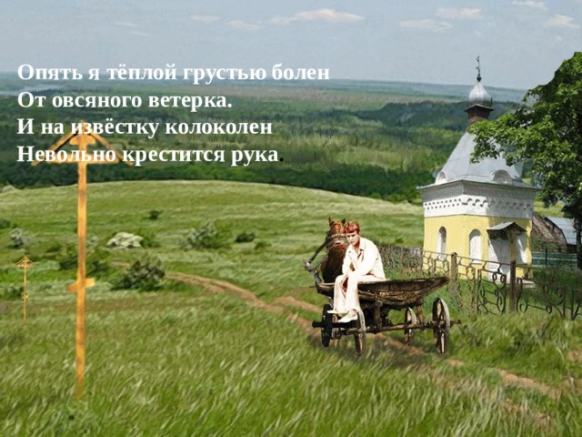 Опять я тёплой грустью болен  От овсяного ветерка.  И на извёстку колоколен  Невольно крестится рука . 