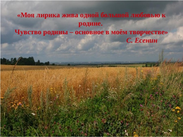 «Моя лирика жива одной большой любовью к родине. Чувство родины – основное в моём творчестве»  С. Есенин 