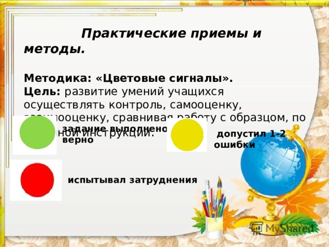  затруднения      Практические приемы и методы.  Методика: «Цветовые сигналы».  Цель: развитие умений учащихся осуществлять контроль, самооценку, взаимооценку, сравнивая работу с образцом, по заданной инструкции .       задание выполнено верно  допустил 1-2 ошибки испытывал затруднения 