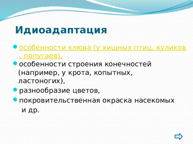 Идиоадаптация   особенности клюва (у хищных птиц, куликов, попугаев), особенности строения конечностей (например, у крота, копытных, ластоногих),  разнообразие цветов, покровительственная окраска насекомых  и др. 
