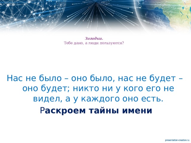    Загадки.  Тебе дано, а люди пользуются?   Нас не было – оно было, нас не будет – оно будет; никто ни у кого его не видел, а у каждого оно есть.  Р аскроем тайны имени 