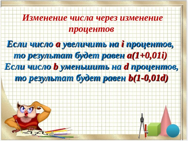  Изменение числа через изменение процентов Если число а увеличить на i процентов, то результат будет равен a(1+0,01i ) Если число b  уменьшить на d  процентов, то результат будет равен b(1-0,01d) 
