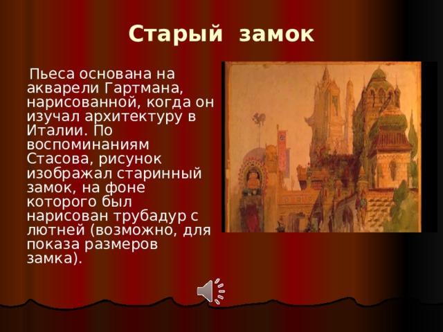 Старый замок  Пьеса основана на акварели Гартмана, нарисованной, когда он изучал архитектуру в Италии. По воспоминаниям Стасова, рисунок изображал старинный замок, на фоне которого был нарисован трубадур c лютней (возможно, для показа размеров замка). 