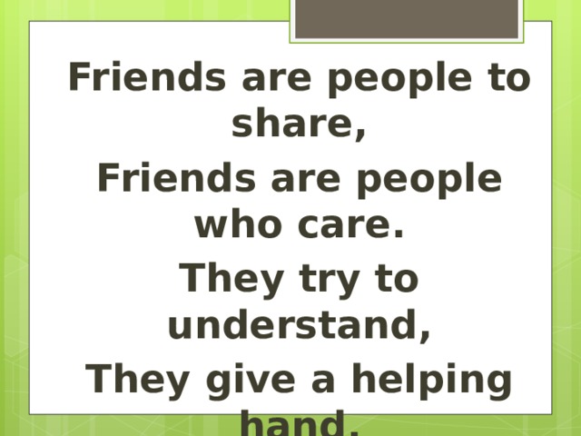 Friends are people to share, Friends are people who care. They try to understand, They give a helping hand.  