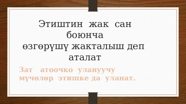 Этиштин жак сан боюнча  өзгөрүшү жакталыш деп аталат Зат атоочко улануучу мүчөлөр этишке да уланат. 