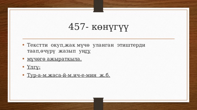 457- көнүгүү Текстти окуп,жак мүчө уланган этиштерди таап,өчүрү жазып уң гу мүчөгө ажыраткыла. Үлгү: Тур-а-м,жаса-й-м,ич-е-мин ж.б. 