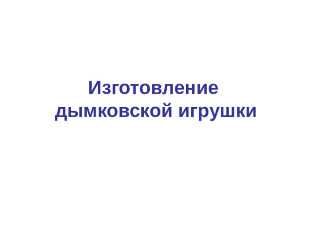 Изготовление  дымковской игрушки 