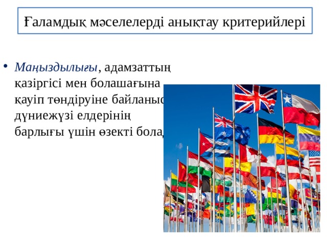 Ғаламдық мәселелерді анықтау критерийлері Маңыздылығы , адамзаттың қазіргісі мен болашағына қауіп төндіруіне байланысты дүниежүзі елдерінің барлығы үшін өзекті болады 