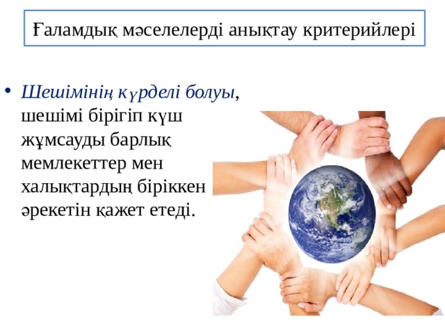 Ғаламдық мәселелерді анықтау критерийлері Шешімінің күрделі болуы , шешімі бірігіп күш жұмсауды барлық мемлекеттер мен халықтардың біріккен әрекетін қажет етеді. 