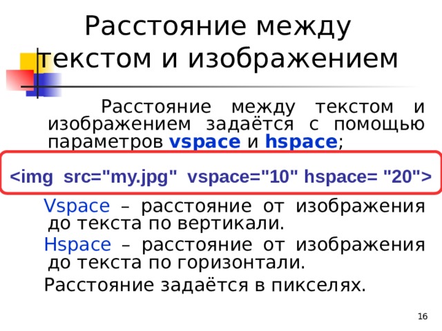 Расстояние между текстом и изображением  Расстояние между текстом и изображением задаётся с помощью параметров vspace  и hspace ; Vspace – расстояние от изображения до текста по вертикали. Hspace – расстояние от изображения до текста по горизонтали. Расстояние задаётся в пикселях.    