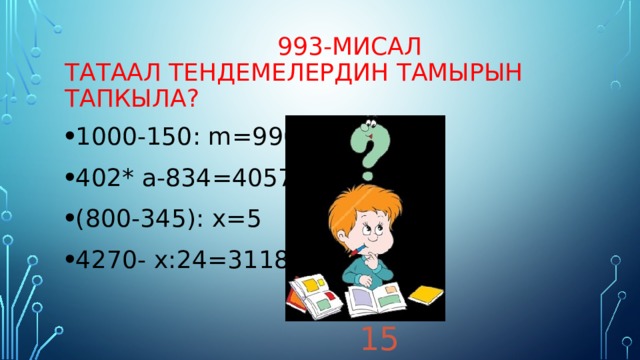  993-мисал  Татаал тендемелердин тамырын тапкыла?  1152  91  15  103 1000-150: m=990 402* a-834=40572 (800-345): x=5 4270- x:24=3118 