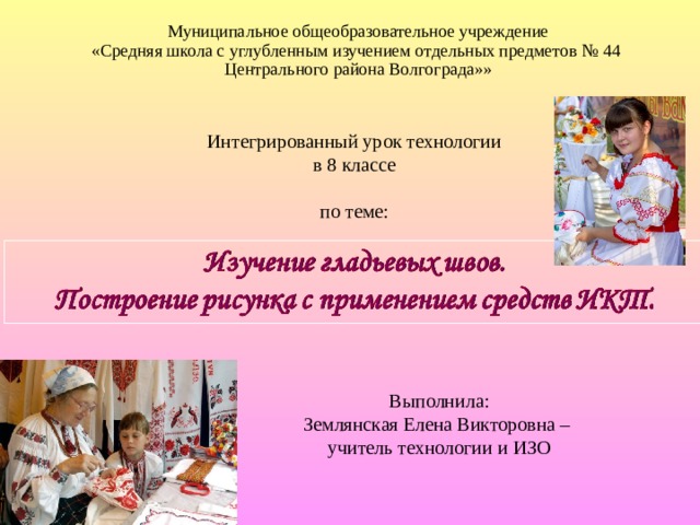 Муниципальное общеобразовательное учреждение  «Средняя школа с углубленным изучением отдельных предметов № 44  Центрального района Волгограда»» Интегрированный урок технологии  в 8 классе по теме: Выполнила: Землянская Елена Викторовна – учитель технологии и ИЗО 
