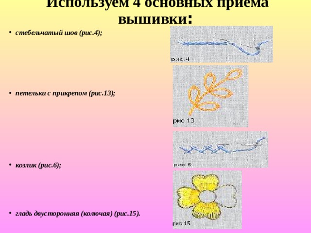  Используем 4 основных приема вышивки : стебельчатый шов (рис.4);      петельки с прикрепом (рис.13);      козлик (рис.6);  гладь двусторонняя (колючая) (рис.15).  