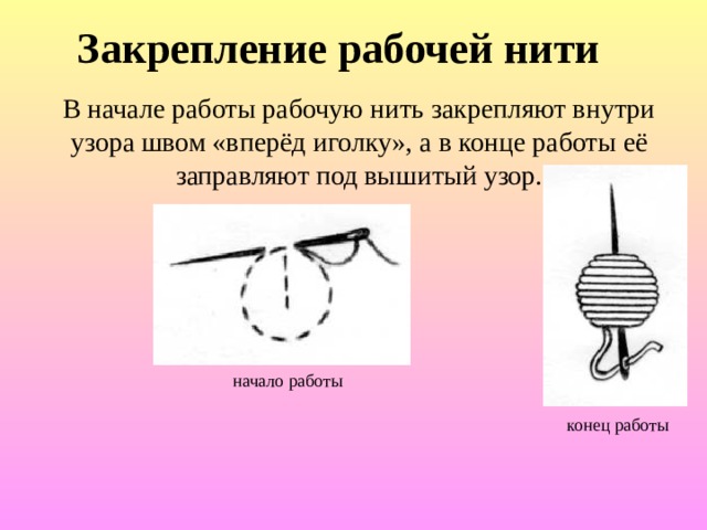  Закрепление рабочей нити В начале работы рабочую нить закрепляют внутри узора швом «вперёд иголку», а в конце работы её заправляют под вышитый узор. начало работы конец работы 