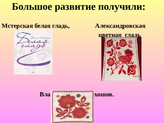  Большое развитие получили: Мстерская белая гладь, Александровская  цветная гладь    Владимирский верхошов. 