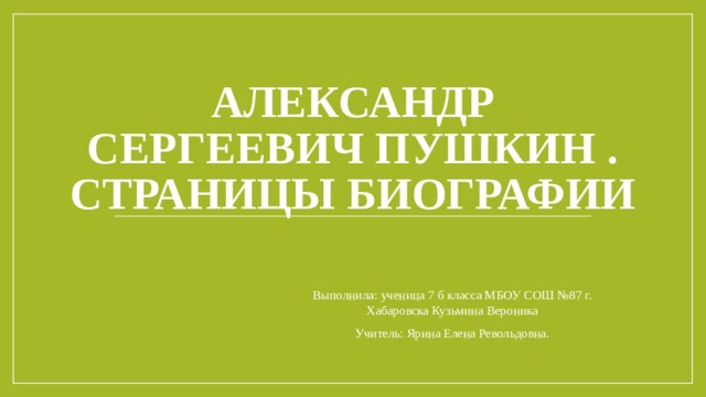 Александр Сергеевич Пушкин .  СТРАНИЦЫ БИОГРАФИИ Выполнила: ученица 7 б класса МБОУ СОШ №87 г. Хабаровска Кузьмина Вероника Учитель: Ярина Елена Револьдовна. 