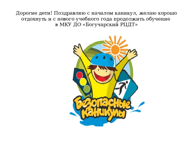 Дорогие дети! Поздравляю с началом каникул, желаю хорошо отдохнуть и с нового учебного года продолжить обучение  в МКУ ДО «Богучарский РЦДТ» 
