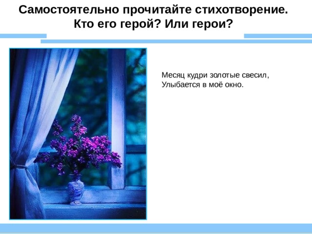 Самостоятельно прочитайте стихотворение. Кто его герой? Или герои? Месяц кудри золотые свесил, Улыбается в моё окно. 