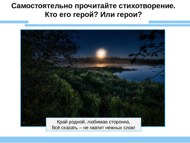 Самостоятельно прочитайте стихотворение. Кто его герой? Или герои? Край родной, любимая сторонка, Всё сказать – не хватит нежных слов! 