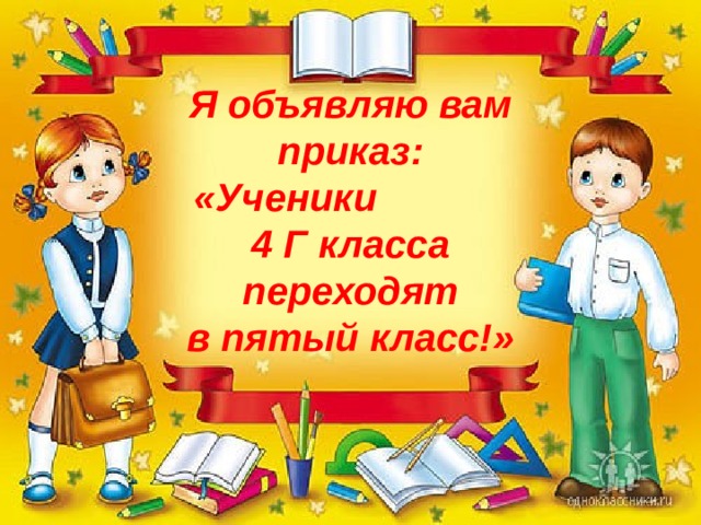 Я объявляю вам приказ: «Ученики 4 Г класса переходят в пятый класс!» 