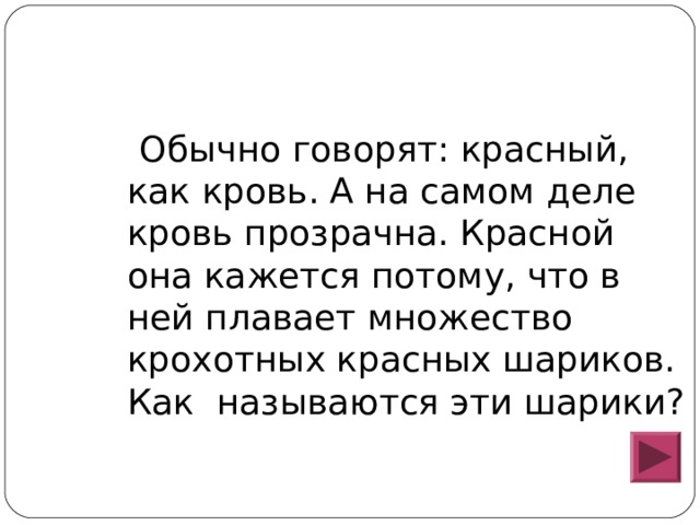  Обычно говорят: красный, как кровь. А на самом деле кровь прозрачна. Красной она кажется потому, что в ней плавает множество крохотных красных шариков. Как называются эти шарики? 