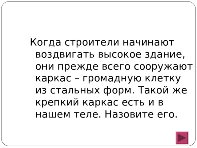 Когда строители начинают воздвигать высокое здание, они прежде всего сооружают каркас – громадную клетку из стальных форм. Такой же крепкий каркас есть и в нашем теле. Назовите его. 