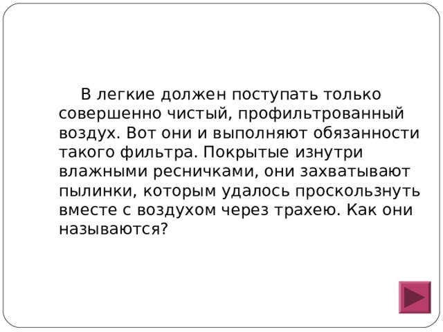  В легкие должен поступать только совершенно чистый, профильтрованный воздух. Вот они и выполняют обязанности такого фильтра. Покрытые изнутри влажными ресничками, они захватывают пылинки, которым удалось проскользнуть вместе с воздухом через трахею. Как они называются? 