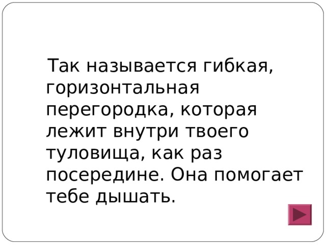  Так называется гибкая, горизонтальная перегородка, которая лежит внутри твоего туловища, как раз посередине. Она помогает тебе дышать. 