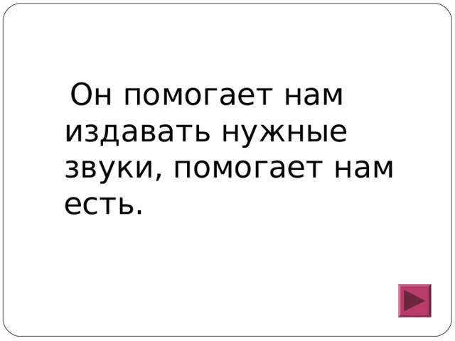  Он помогает нам издавать нужные звуки, помогает нам есть. 