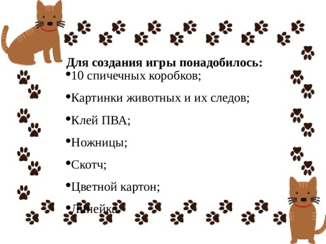 Для создания игры понадобилось: 10 спичечных коробков;  Картинки животных и их следов;  Клей ПВА;  Ножницы;  Скотч;  Цветной картон;  Линейка 