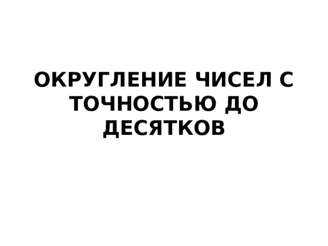 ОКРУГЛЕНИЕ ЧИСЕЛ С ТОЧНОСТЬЮ ДО ДЕСЯТКОВ 