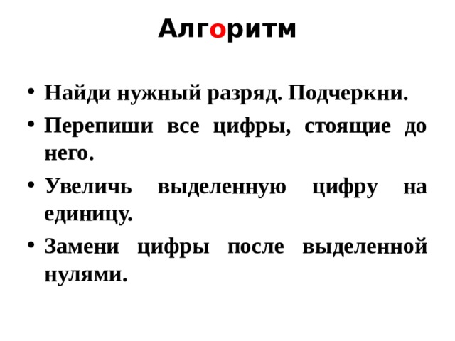 Алг о ритм   Найди нужный разряд. Подчеркни. Перепиши все цифры, стоящие до него. Увеличь  выделенную цифру на единицу. Замени цифры после выделенной нулями.  