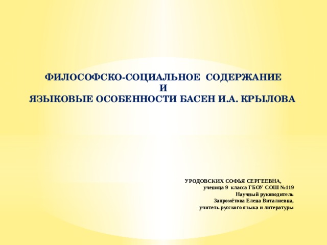     ФИЛОСОФСКО-СОЦИАЛЬНОЕ СОДЕРЖАНИЕ  И ЯЗЫКОВЫЕ ОСОБЕННОСТИ БАСЕН И.А. КРЫЛОВА    УРОДОВСКИХ СОФЬЯ СЕРГЕЕВНА,  ученица 9 класса ГБОУ СОШ №119  Научный руководитель  Запромётова Елена Виталиевна,  учитель русского языка и литературы     