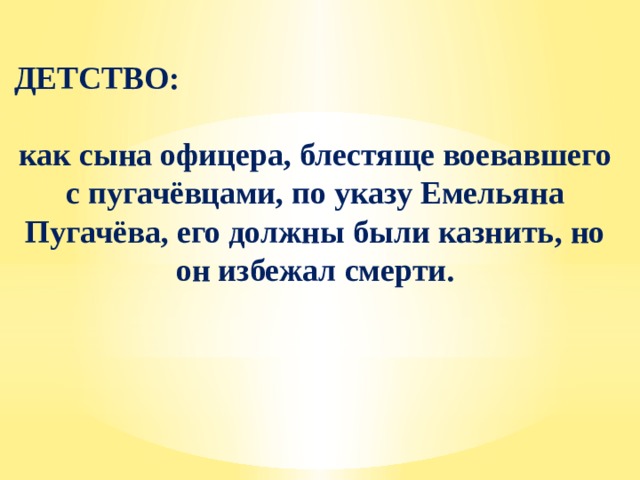 ДЕТСТВО:  как сына офицера, блестяще воевавшего с пугачёвцами, по указу Емельяна Пугачёва, его должны были казнить, но он избежал смерти. 