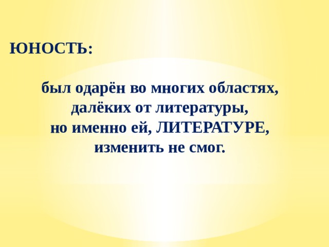 ЮНОСТЬ:  был одарён во многих областях, далёких от литературы, но именно ей, ЛИТЕРАТУРЕ, изменить не смог. 