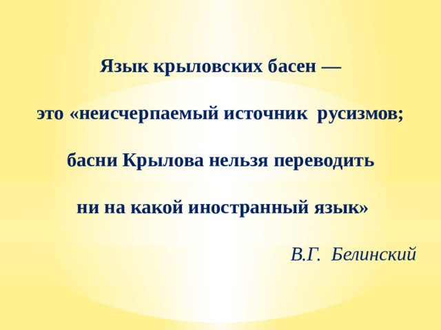 Язык крыловских басен — это «неисчерпаемый источник русизмов; басни Крылова нельзя переводить ни на какой иностранный язык»  В.Г. Белинский 