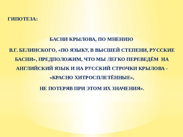 ГИПОТЕЗА: БАСНИ КРЫЛОВА, ПО МНЕНИЮ В.Г. БЕЛИНСКОГО, «ПО ЯЗЫКУ, В ВЫСШЕЙ СТЕПЕНИ, РУССКИЕ БАСНИ», ПРЕДПОЛОЖИМ, ЧТО МЫ ЛЕГКО ПЕРЕВЕДЁМ НА АНГЛИЙСКИЙ ЯЗЫК И НА РУССКИЙ СТРОЧКИ КРЫЛОВА - «КРАСНО ХИТРОСПЛЕТЁННЫЕ»,  НЕ ПОТЕРЯВ ПРИ ЭТОМ ИХ ЗНАЧЕНИЯ». 