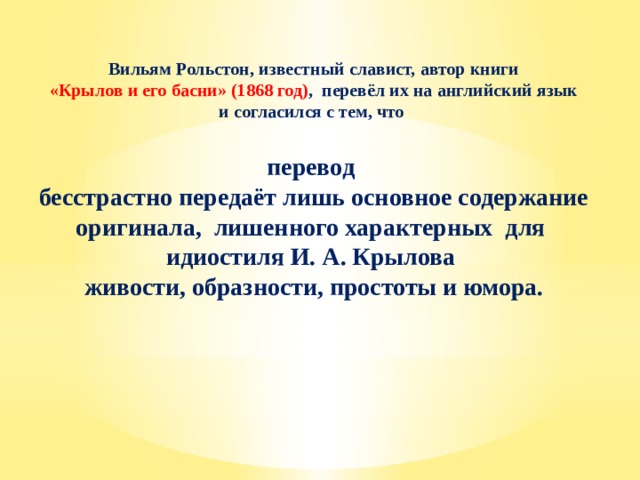 Вильям Рольстон, известный славист, автор книги  «Крылов и его басни» (1868 год) ,  перевёл их на английский язык и согласился с тем, что  перевод бесстрастно передаёт лишь основное содержание оригинала, лишенного характерных для идиостиля И. А. Крылова живости, образности, простоты и юмора.  