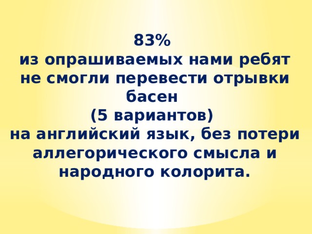83% из опрашиваемых нами ребят не смогли перевести отрывки басен (5 вариантов) на английский язык, без потери аллегорического смысла и народного колорита. 