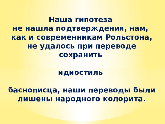 Наша гипотеза не нашла подтверждения, нам, как и современникам Рольстона, не удалось при переводе сохранить  идиостиль  баснописца, наши переводы были лишены народного колорита. 