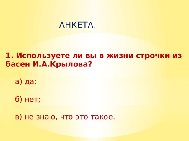 АНКЕТА. 1. Используете ли вы в жизни строчки из басен И.А.Крылова?  а) да;    б) нет;    в) не знаю, что это такое. 
