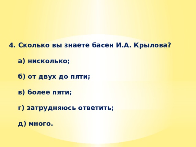 4. Сколько вы знаете басен И.А. Крылова?    а) нисколько;    б) от двух до пяти;    в) более пяти;    г) затрудняюсь ответить;    д) много. 