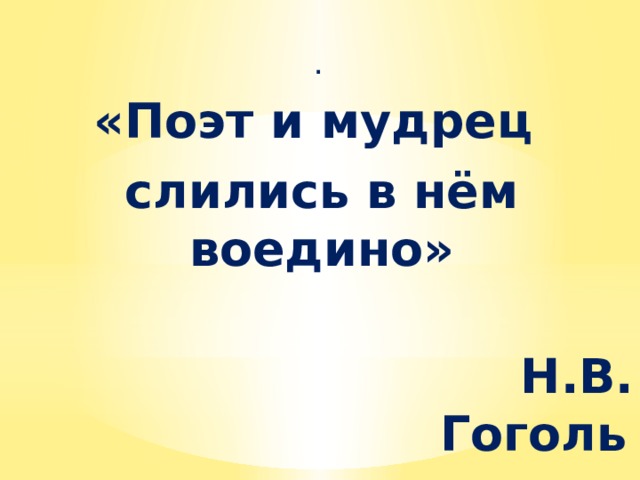 . «Поэт и мудрец слились в нём воедино»  Н.В. Гоголь  