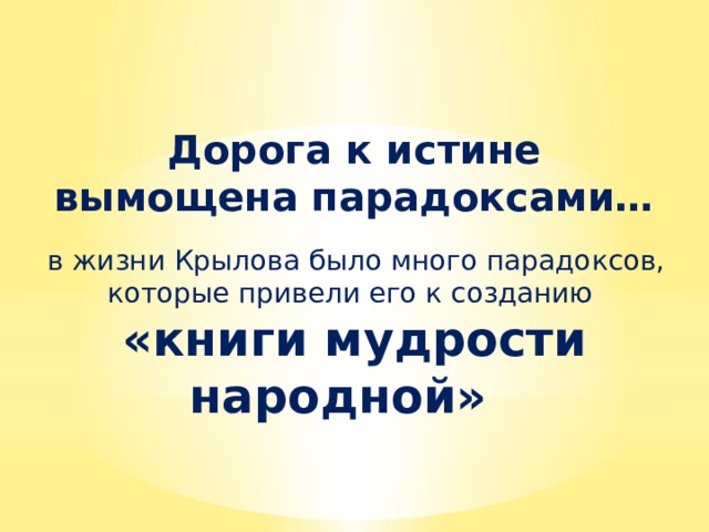    Дорога к истине вымощена парадоксами…  в жизни Крылова было много парадоксов, которые привели его к созданию «книги мудрости народной» 