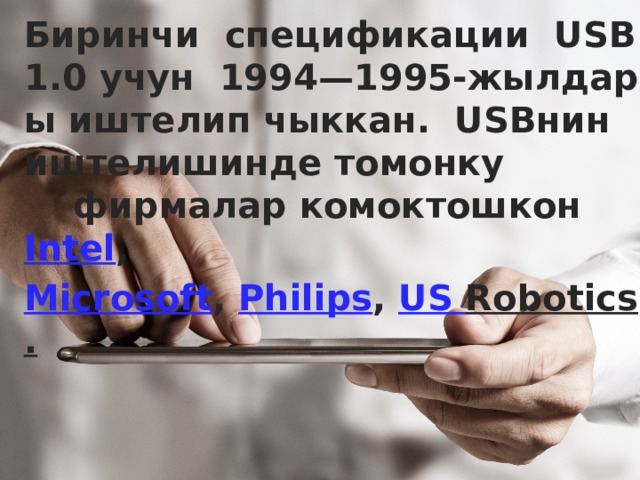 Биринчи спецификации USB 1.0 учун 1994—1995-жылдары иштелип чыккан. USBнин иштелишинде томонку фирмалар комоктошкон   Intel ,  Microsoft ,  Philips ,  US Robotics . 