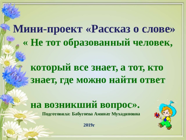 Мини-проект «Рассказ о слове»  « Не тот образованный человек,  который все знает, а тот, кто  знает, где можно найти ответ  на возникший вопрос». Подготовила: Бабугоева Аминат Мухадиновна  2019г 