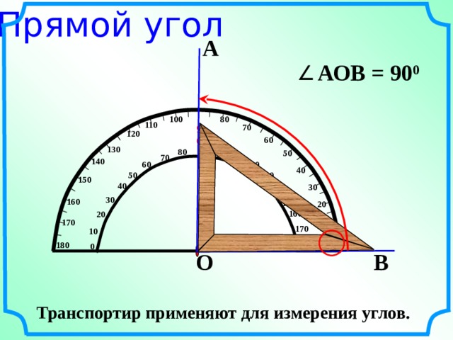 Прямой угол А АОВ = 9 0 0 100 80 110 70 90 120 60 130 100 80 50 110 70 140 60 120 40 130 50 150 40 30 140 30 160 150 20 160 20 170 10 170 10 0 180  180 0 В О Транспортир применяют для измерения углов. 