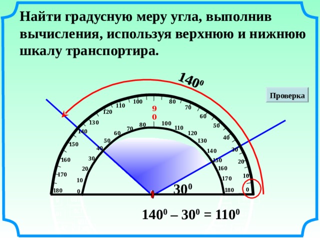 140 0 10 20 10 20 50 60 50 60 70 80 70 80 90 100 90 100 110 110 120 120 130 130 140 140 150 150 160 160 170  180 170  180 180 170 180 170 160 160 150 150 140 140 130 130 120 120 110 110 100 100 80 80 0 0 10 10 20 30 20 30 40 40 50 50 60 60 70 70 0 0 40 40 30 30 Найти градусную меру угла, выполнив вычисления, используя верхнюю и нижнюю шкалу транспортира. Проверка 30 0 140 0 – 30 0 = 110 0  